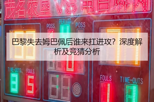 巴黎失去姆巴佩后谁来扛进攻？深度解析及竞猜分析