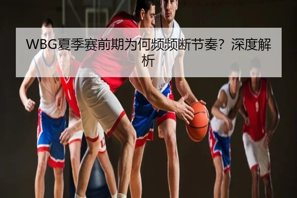 WBG夏季赛前期为何频频断节奏？深度解析