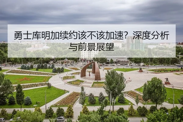 勇士库明加续约该不该加速？深度分析与前景展望
